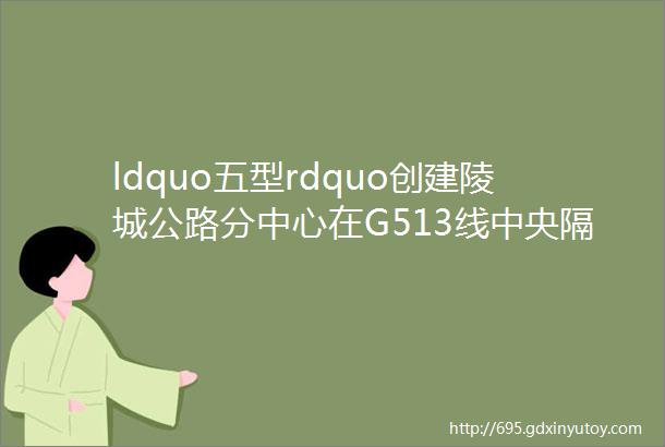 ldquo五型rdquo创建陵城公路分中心在G513线中央隔离带护栏安装防眩板