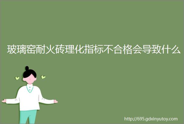 玻璃窑耐火砖理化指标不合格会导致什么