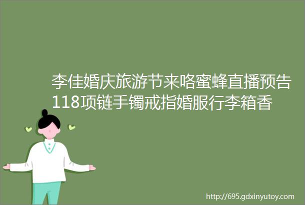 李佳婚庆旅游节来咯蜜蜂直播预告118项链手镯戒指婚服行李箱香槟气垫面膜口红香水护手霜