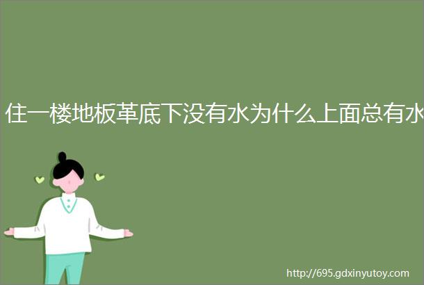 住一楼地板革底下没有水为什么上面总有水