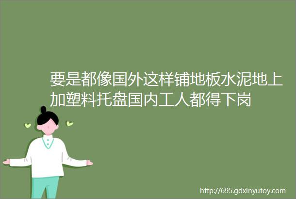 要是都像国外这样铺地板水泥地上加塑料托盘国内工人都得下岗