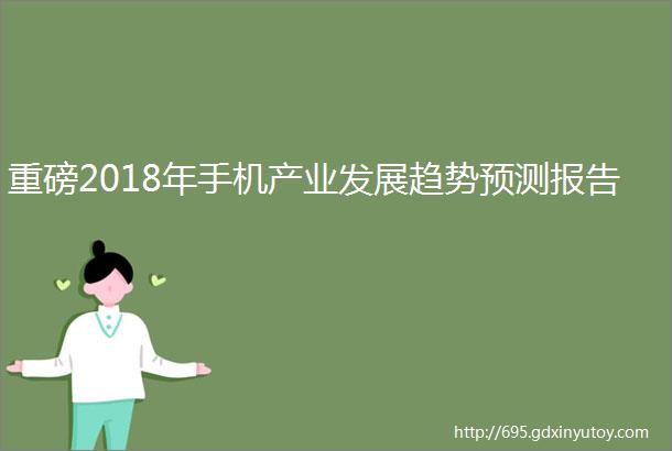 重磅2018年手机产业发展趋势预测报告