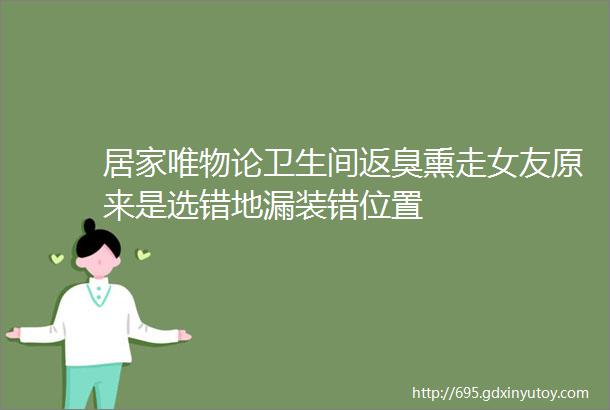 居家唯物论卫生间返臭熏走女友原来是选错地漏装错位置