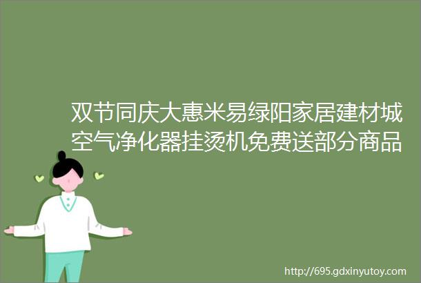 双节同庆大惠米易绿阳家居建材城空气净化器挂烫机免费送部分商品半价出helliphellip