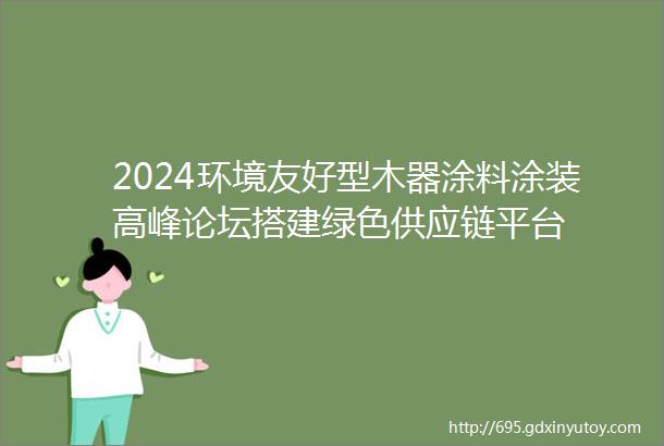 2024环境友好型木器涂料涂装高峰论坛搭建绿色供应链平台