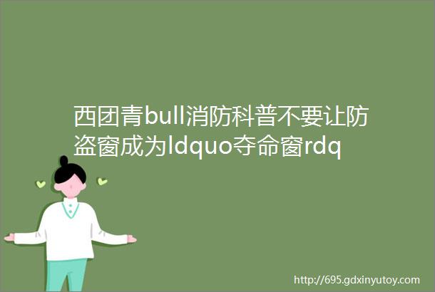 西团青bull消防科普不要让防盗窗成为ldquo夺命窗rdquo为生命留出通道