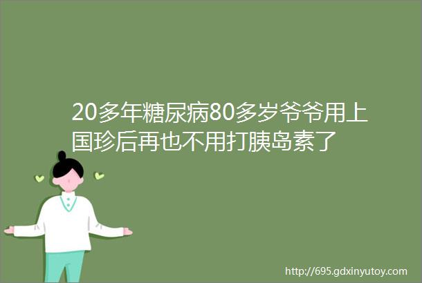 20多年糖尿病80多岁爷爷用上国珍后再也不用打胰岛素了