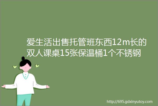 爱生活出售托管班东西12m长的双人课桌15张保温桶1个不锈钢碗盘若干不锈钢小勺若干大电饭锅1个