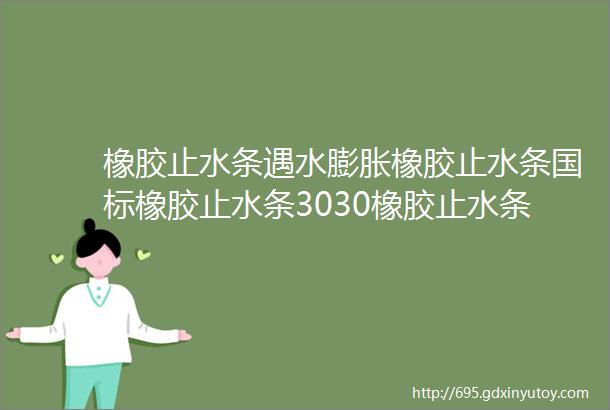 橡胶止水条遇水膨胀橡胶止水条国标橡胶止水条3030橡胶止水条制品型橡胶止水条橡胶止水条厂家