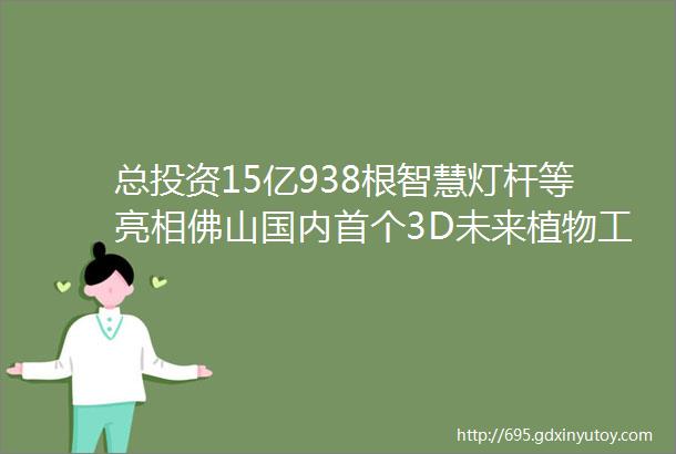 总投资15亿938根智慧灯杆等亮相佛山国内首个3D未来植物工厂即将启用佛山照明已能自主完成全车LED光源的开发与生产