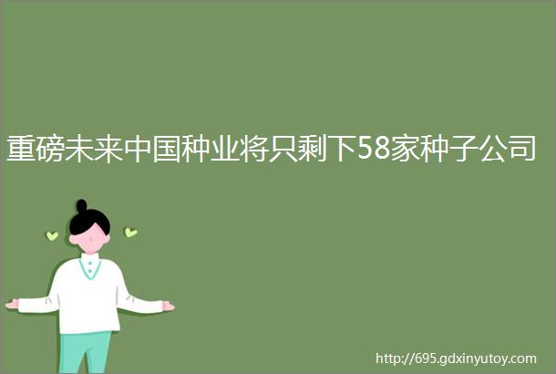 重磅未来中国种业将只剩下58家种子公司