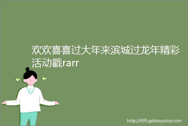 欢欢喜喜过大年来滨城过龙年精彩活动戳rarr