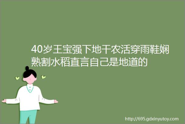 40岁王宝强下地干农活穿雨鞋娴熟割水稻直言自己是地道的