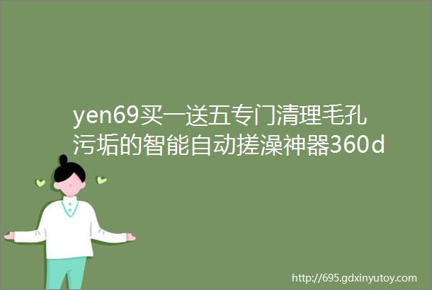 yen69买一送五专门清理毛孔污垢的智能自动搓澡神器360deg旋转按摩洗澡不伤肤全身无死角国外抢疯了