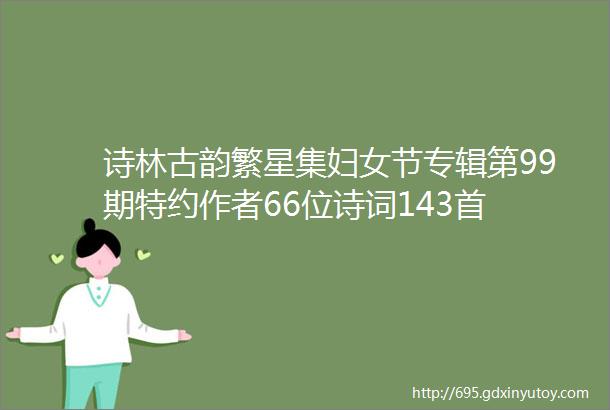 诗林古韵繁星集妇女节专辑第99期特约作者66位诗词143首