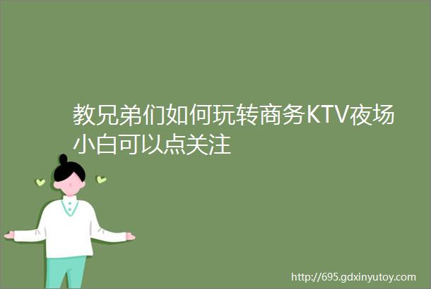 教兄弟们如何玩转商务KTV夜场小白可以点关注