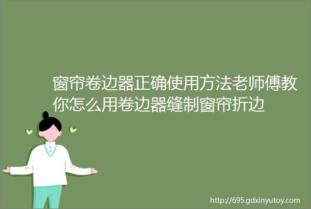 窗帘卷边器正确使用方法老师傅教你怎么用卷边器缝制窗帘折边