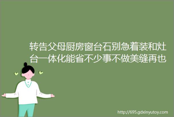 转告父母厨房窗台石别急着装和灶台一体化能省不少事不做美缝再也不脏