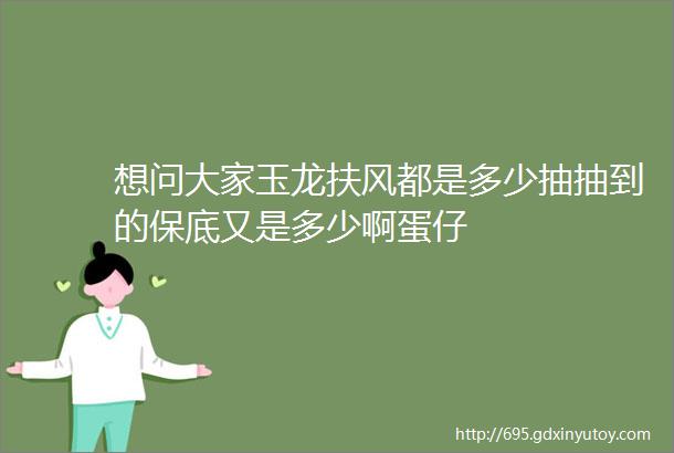 想问大家玉龙扶风都是多少抽抽到的保底又是多少啊蛋仔