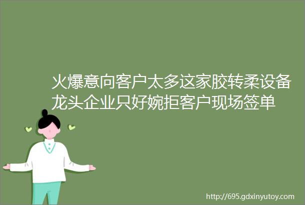 火爆意向客户太多这家胶转柔设备龙头企业只好婉拒客户现场签单