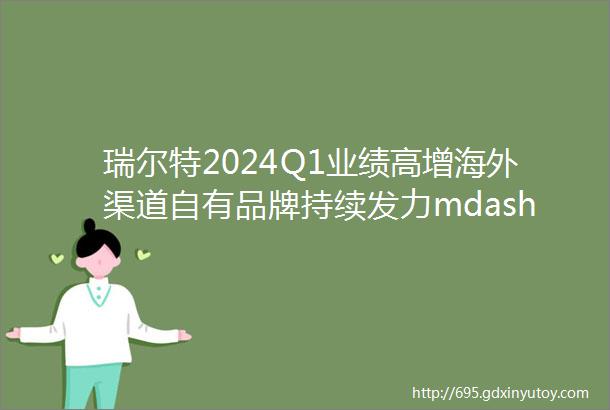 瑞尔特2024Q1业绩高增海外渠道自有品牌持续发力mdashmdash开源可选消费