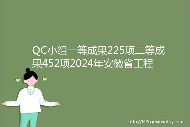 QC小组一等成果225项二等成果452项2024年安徽省工程建设质量管理小组及质量信得过班组建设成果名单