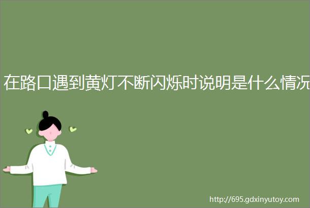 在路口遇到黄灯不断闪烁时说明是什么情况