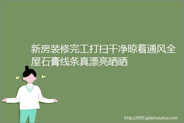 新房装修完工打扫干净晾着通风全屋石膏线条真漂亮晒晒