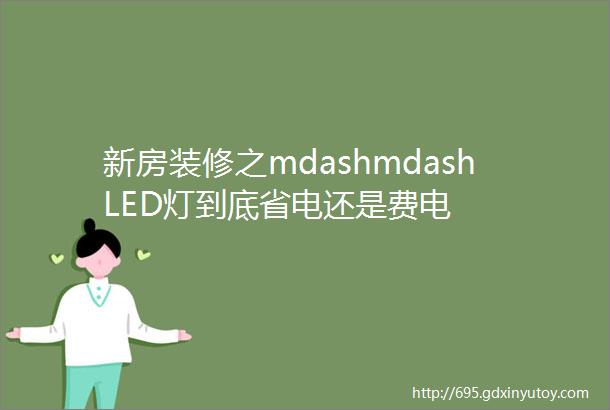 新房装修之mdashmdashLED灯到底省电还是费电