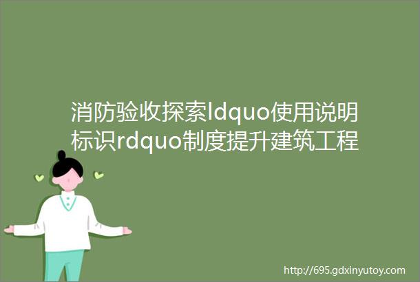 消防验收探索ldquo使用说明标识rdquo制度提升建筑工程全生命周期防火安全意识