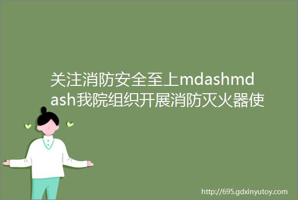 关注消防安全至上mdashmdash我院组织开展消防灭火器使用演习培训