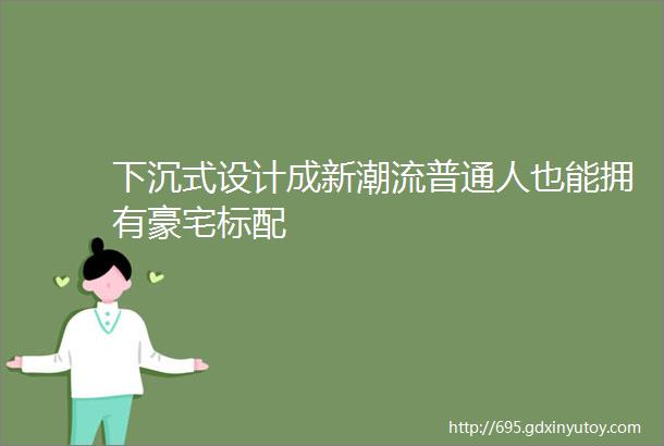 下沉式设计成新潮流普通人也能拥有豪宅标配