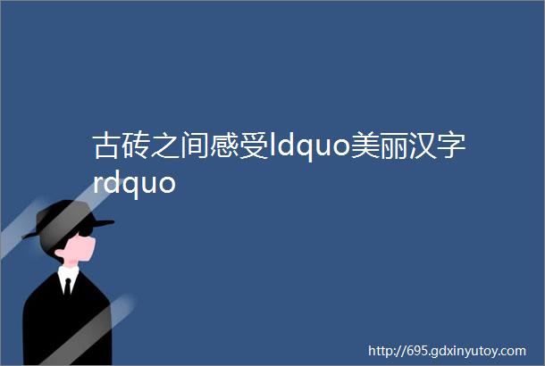 古砖之间感受ldquo美丽汉字rdquo