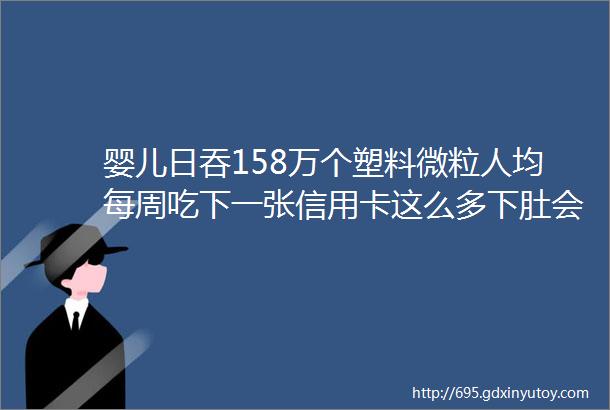 婴儿日吞158万个塑料微粒人均每周吃下一张信用卡这么多下肚会有害吗