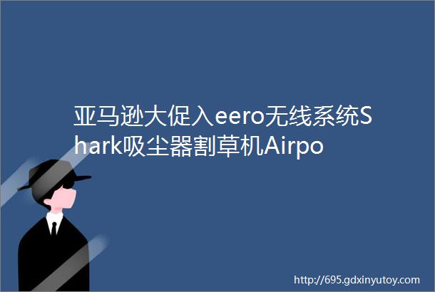 亚马逊大促入eero无线系统Shark吸尘器割草机Airpods