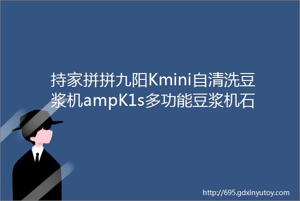 持家拼拼九阳Kmini自清洗豆浆机ampK1s多功能豆浆机石崎秀儿复古破壁机amp空气炸锅