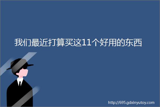 我们最近打算买这11个好用的东西