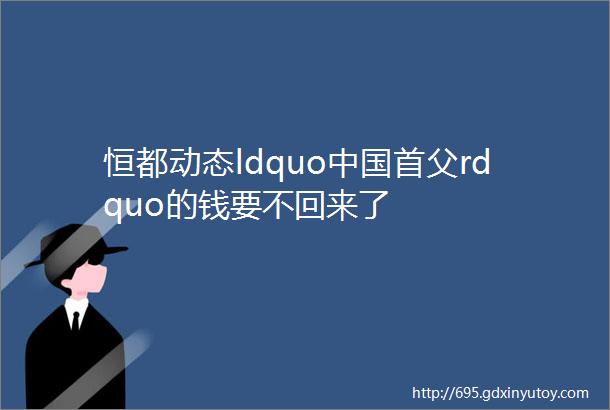 恒都动态ldquo中国首父rdquo的钱要不回来了