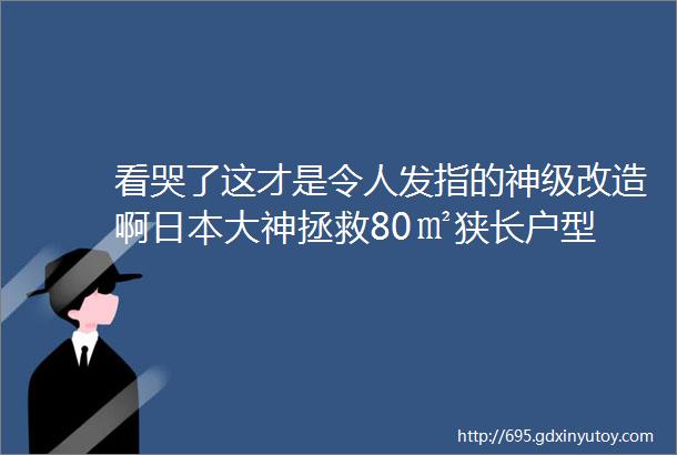 看哭了这才是令人发指的神级改造啊日本大神拯救80㎡狭长户型