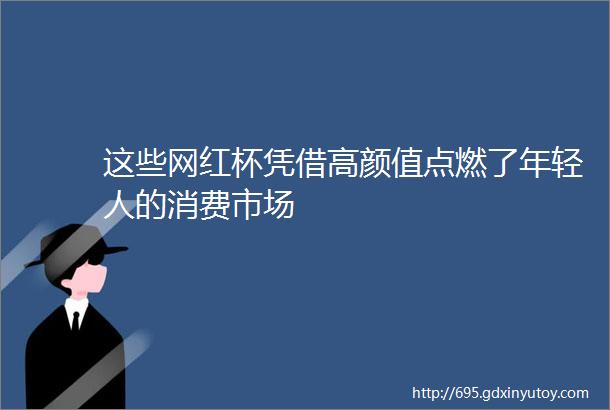 这些网红杯凭借高颜值点燃了年轻人的消费市场