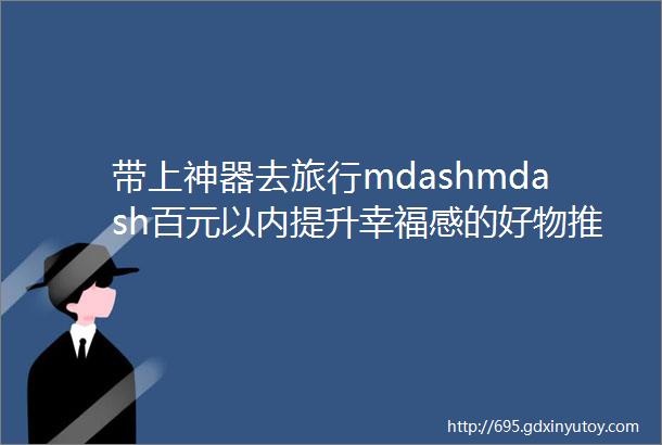 带上神器去旅行mdashmdash百元以内提升幸福感的好物推荐