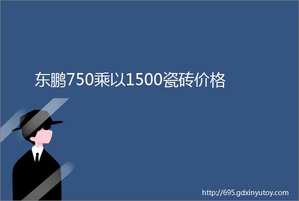 东鹏750乘以1500瓷砖价格