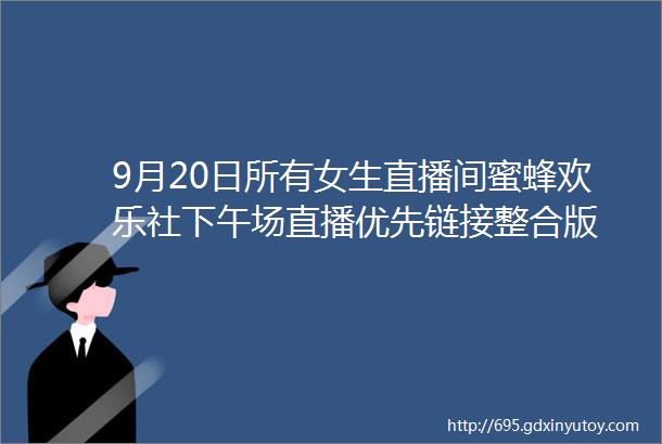 9月20日所有女生直播间蜜蜂欢乐社下午场直播优先链接整合版