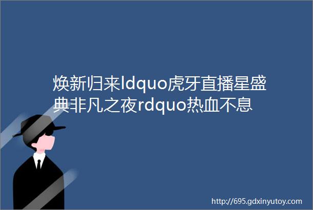 焕新归来ldquo虎牙直播星盛典非凡之夜rdquo热血不息