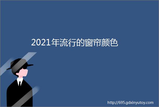 2021年流行的窗帘颜色