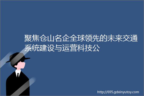 聚焦仓山名企全球领先的未来交通系统建设与运营科技公