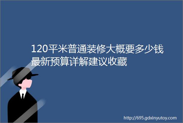 120平米普通装修大概要多少钱最新预算详解建议收藏