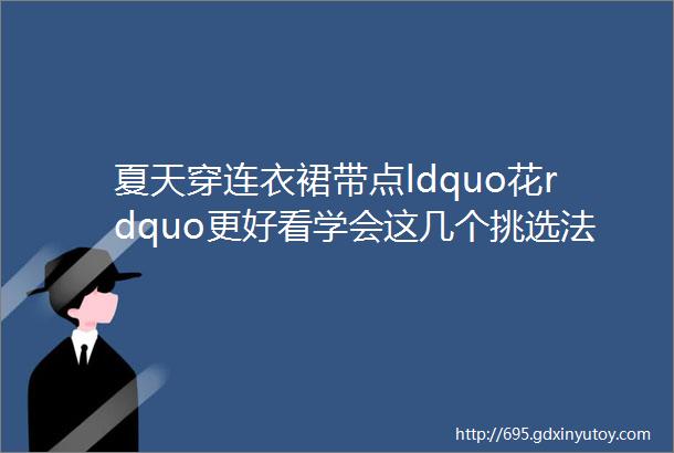 夏天穿连衣裙带点ldquo花rdquo更好看学会这几个挑选法则高级有范