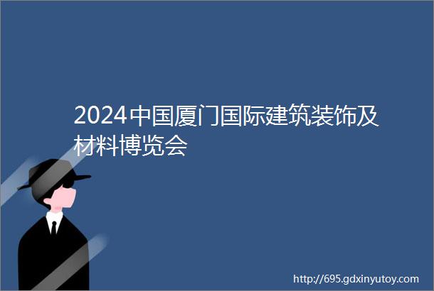 2024中国厦门国际建筑装饰及材料博览会