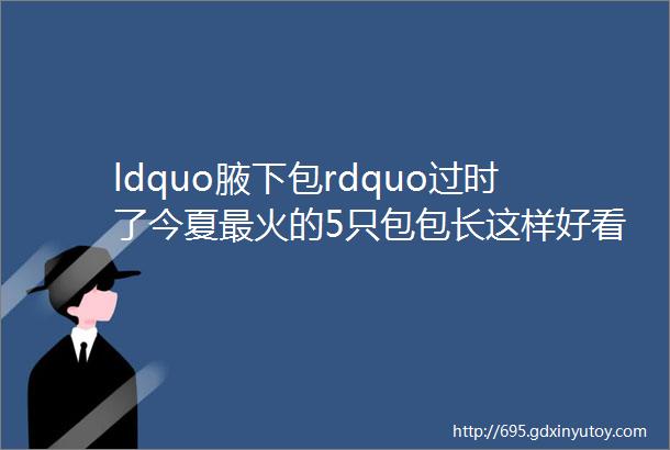 ldquo腋下包rdquo过时了今夏最火的5只包包长这样好看哭